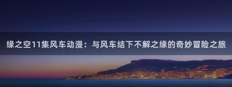 age漫画网：缘之空11集风车动漫：与风车结下不解之缘的奇妙冒险之旅
