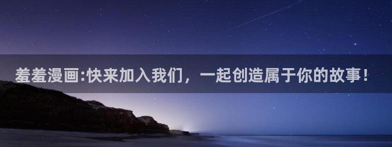 新新漫画网官网入口：羞羞漫画:快来加入我们，一起创造属于你的故事！