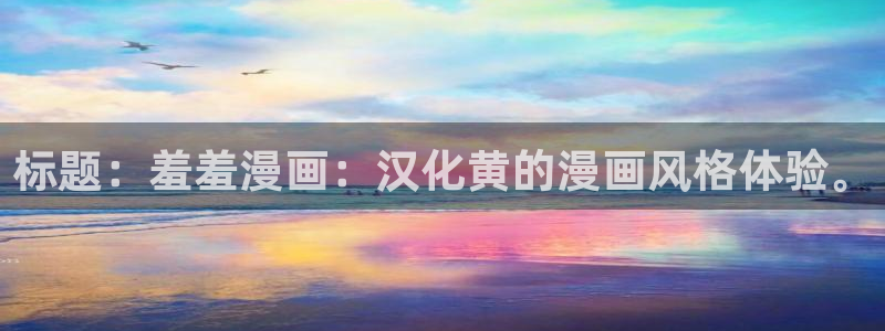 新新漫画网官网入口：标题：羞羞漫画：汉化黄的漫画风格体验。