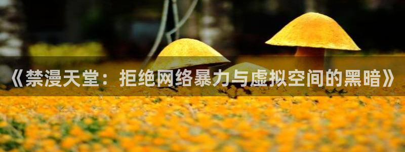 新新漫画下载网：《禁漫天堂：拒绝网络暴力与虚拟空间的黑暗》