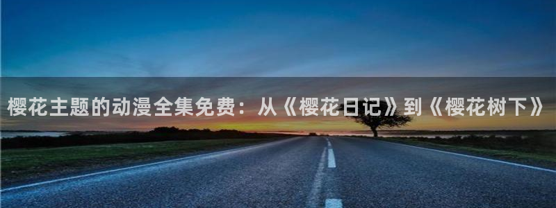 新新漫画官网网址：樱花主题的动漫全集免费：从《樱花日记》到《樱花树下》
