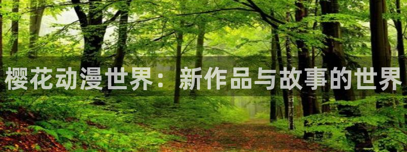 age专注动漫的门户网站：樱花动漫世界：新作品与故事的世界