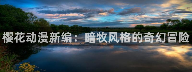 新新漫画官网入口老版本：樱花动漫新编：暗牧风格的奇幻冒险