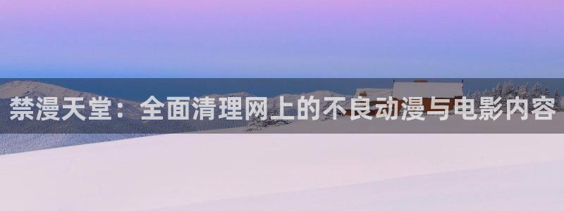 backstage韩漫免费观看：禁漫天堂：全面清理网上的不良动漫与电影内容