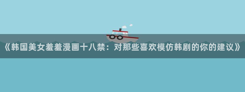 age漫画网：《韩国美女羞羞漫画十八禁：对那些喜欢模仿韩剧的你的建议》