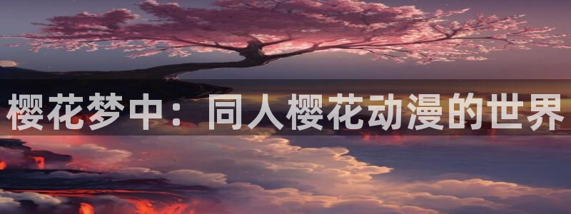 新新漫画官网樱花动漫：樱花梦中：同人樱花动漫的世界