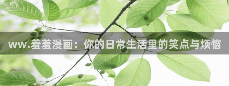 拷贝漫画 copymanager.ory网站：ww.羞羞漫画：你的日常生活里的笑点与烦恼